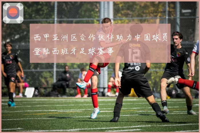 西甲亚洲区合作伙伴助力中国球员登陆西班牙足球赛事