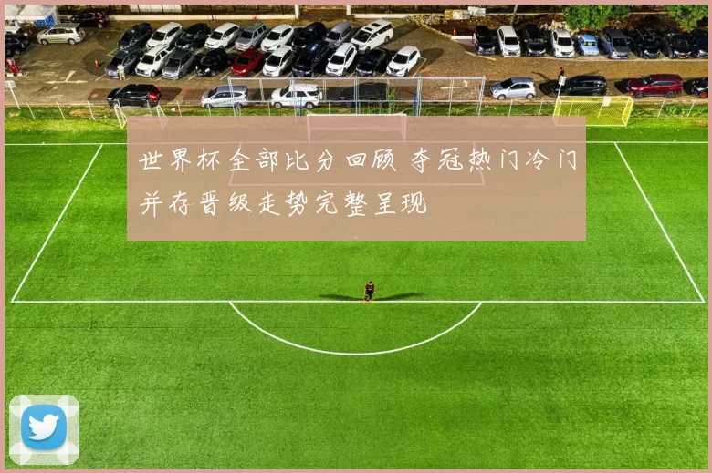 世界杯全部比分回顾 夺冠热门冷门并存晋级走势完整呈现
