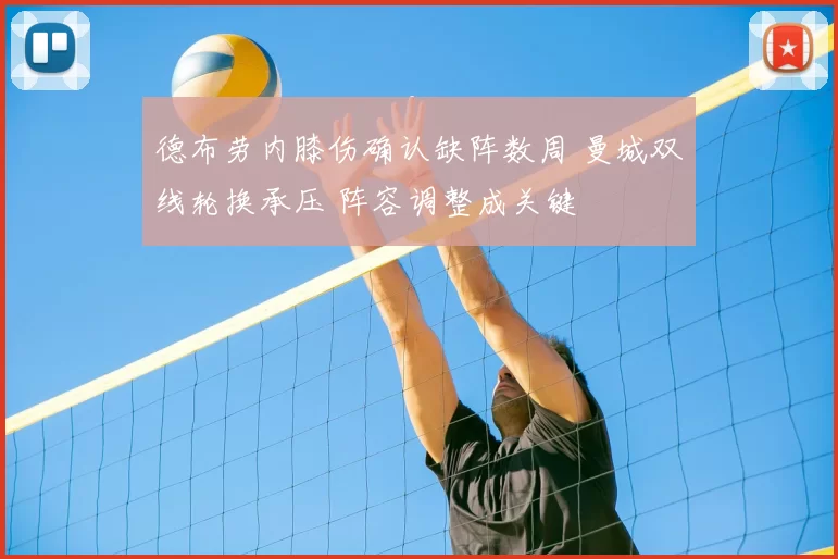 德布劳内膝伤确认缺阵数周 曼城双线轮换承压 阵容调整成关键