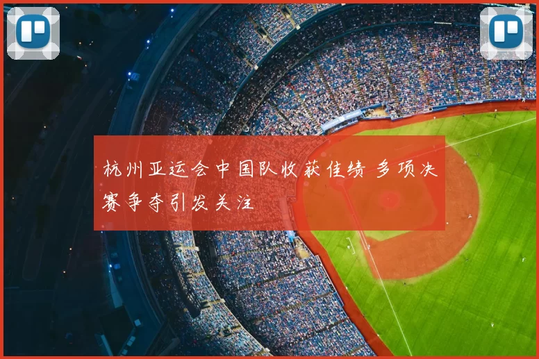 杭州亚运会中国队收获佳绩 多项决赛争夺引发关注