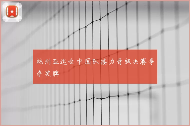 杭州亚运会中国队接力晋级决赛争夺奖牌