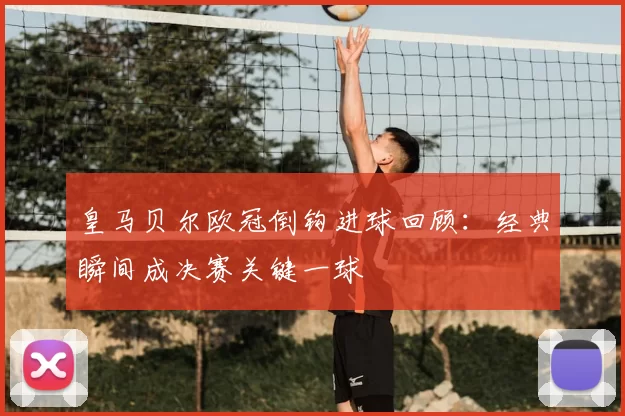 皇马贝尔欧冠倒钩进球回顾：经典瞬间成决赛关键一球