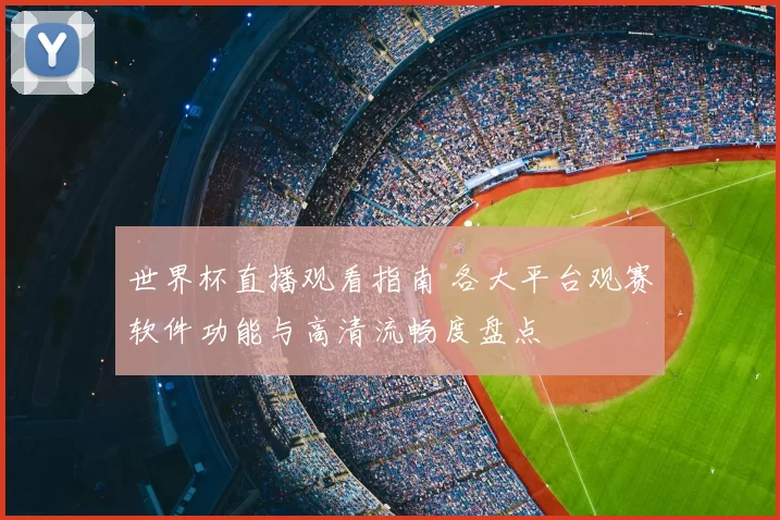 世界杯直播观看指南 各大平台观赛软件功能与高清流畅度盘点