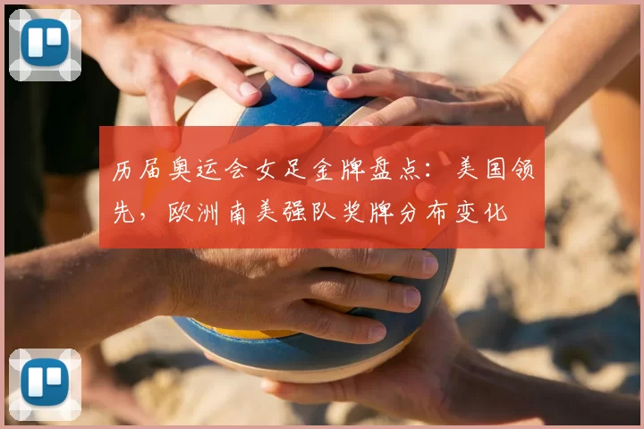 历届奥运会女足金牌盘点：美国领先，欧洲南美强队奖牌分布变化