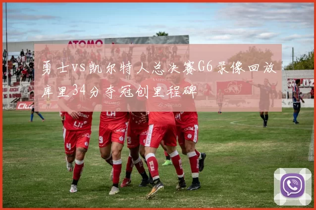 勇士vs凯尔特人总决赛G6录像回放库里34分夺冠创里程碑