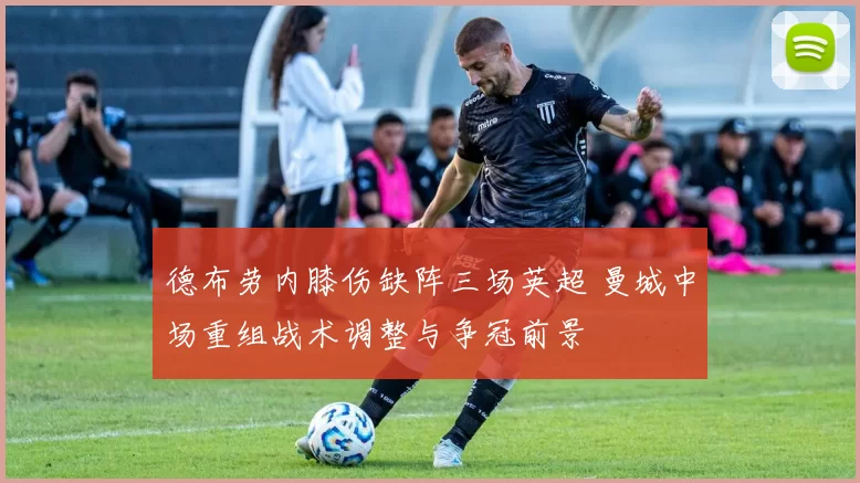 德布劳内膝伤缺阵三场英超 曼城中场重组战术调整与争冠前景