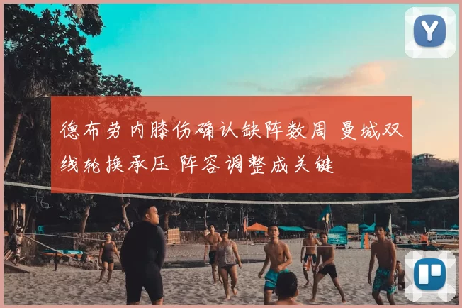 德布劳内膝伤确认缺阵数周 曼城双线轮换承压 阵容调整成关键