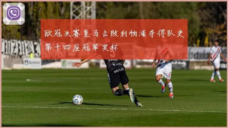 欧冠决赛皇马击败利物浦夺得队史第十四座冠军奖杯