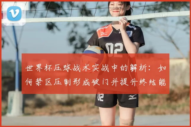 世界杯压球战术实战中的解析：如何禁区压制形成破门并提升终结能力