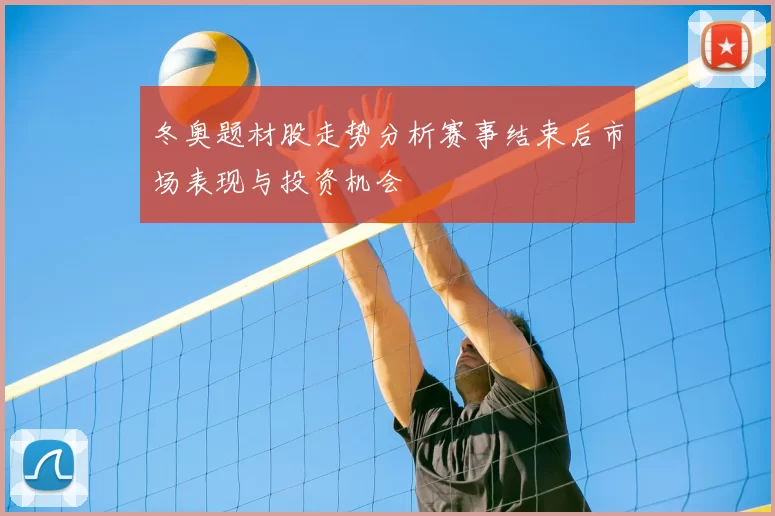 冬奥题材股走势分析赛事结束后市场表现与投资机会