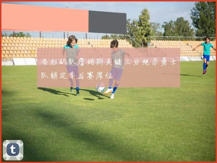 洛杉矶队詹姆斯关键三分绝杀勇士队锁定季后赛席位