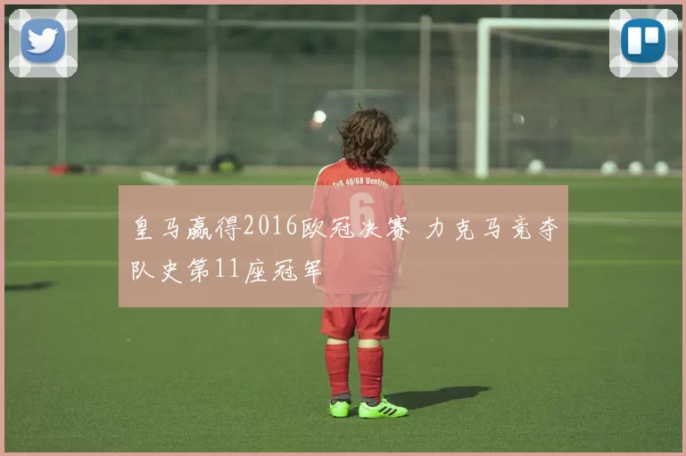 皇马赢得2016欧冠决赛 力克马竞夺队史第11座冠军