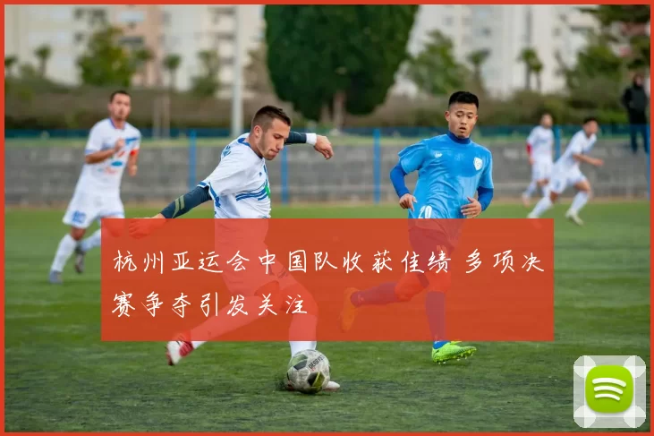 杭州亚运会中国队收获佳绩 多项决赛争夺引发关注