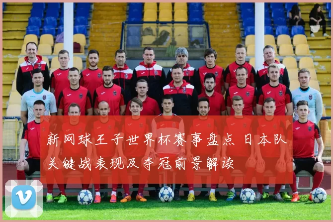 新网球王子世界杯赛事盘点 日本队关键战表现及夺冠前景解读