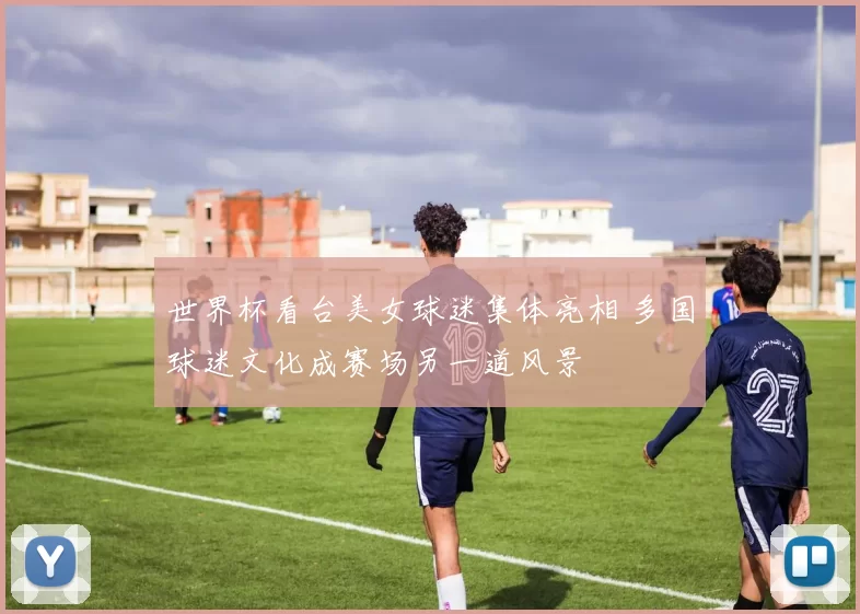 世界杯看台美女球迷集体亮相 多国球迷文化成赛场另一道风景