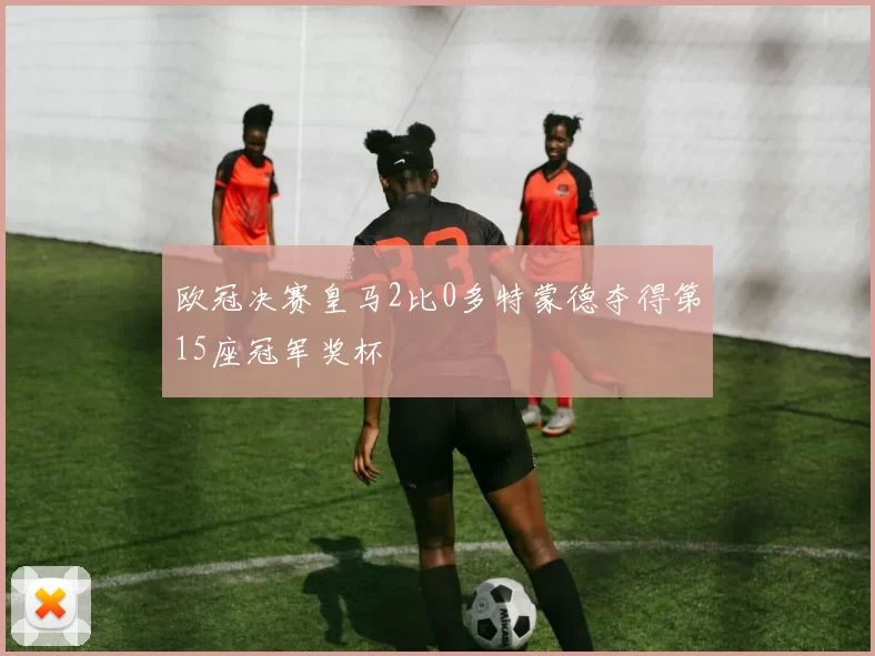 欧冠决赛皇马2比0多特蒙德夺得第15座冠军奖杯