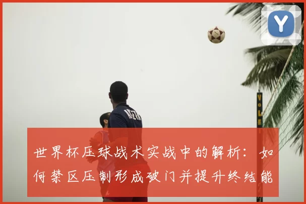世界杯压球战术实战中的解析：如何禁区压制形成破门并提升终结能力