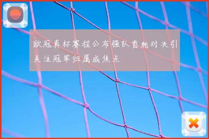 欧冠真杯赛程公布强队首轮对决引关注冠军归属成焦点
