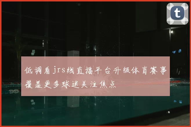 低调看jrs线直播平台升级体育赛事覆盖更多球迷关注焦点