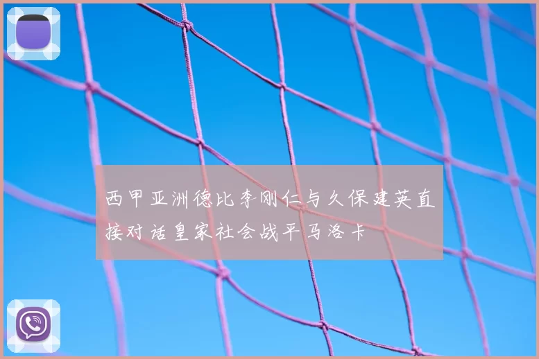 西甲亚洲德比李刚仁与久保建英直接对话皇家社会战平马洛卡