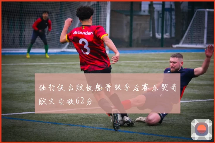 独行侠击败快船晋级季后赛东契奇欧文合砍62分