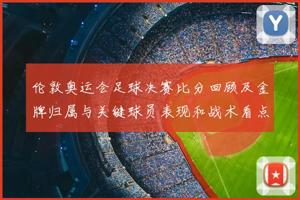 伦敦奥运会足球决赛比分回顾及金牌归属与关键球员表现和战术看点