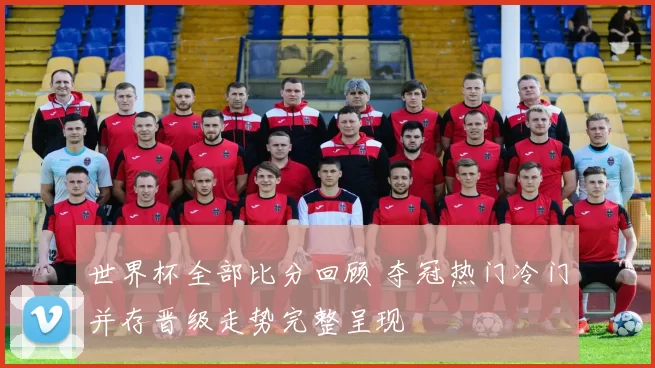 世界杯全部比分回顾 夺冠热门冷门并存晋级走势完整呈现