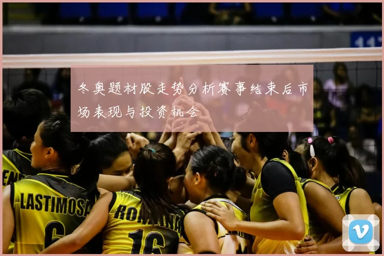 冬奥题材股走势分析赛事结束后市场表现与投资机会