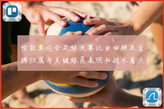 伦敦奥运会足球决赛比分回顾及金牌归属与关键球员表现和战术看点