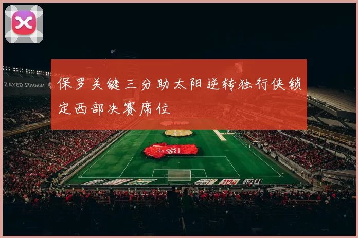 保罗关键三分助太阳逆转独行侠锁定西部决赛席位